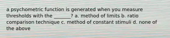 a psychometric function is generated when you measure thresholds with the _______? a. method of limits b. ratio comparison technique c. method of constant stimuli d. none of the above