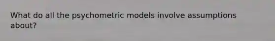 What do all the psychometric models involve assumptions about?