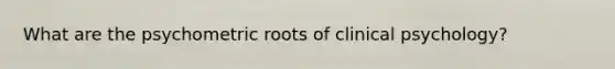 What are the psychometric roots of clinical psychology?