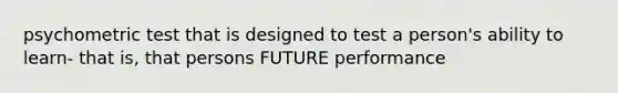 psychometric test that is designed to test a person's ability to learn- that is, that persons FUTURE performance