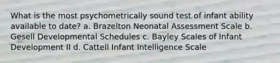 What is the most psychometrically sound test of infant ability available to date? a. Brazelton Neonatal Assessment Scale b. Gesell Developmental Schedules c. Bayley Scales of Infant Development II d. Cattell Infant Intelligence Scale