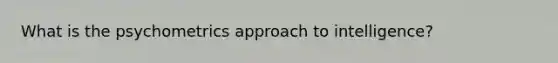 What is the psychometrics approach to intelligence?