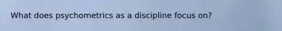 What does psychometrics as a discipline focus on?