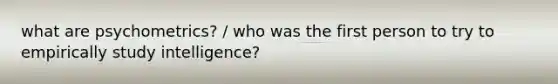 what are psychometrics? / who was the first person to try to empirically study intelligence?
