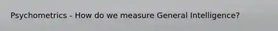 Psychometrics - How do we measure General Intelligence?