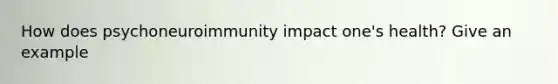 How does psychoneuroimmunity impact one's health? Give an example