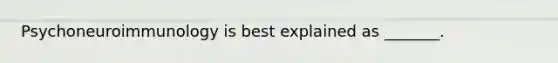 Psychoneuroimmunology is best explained as _______.