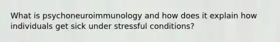 What is psychoneuroimmunology and how does it explain how individuals get sick under stressful conditions?