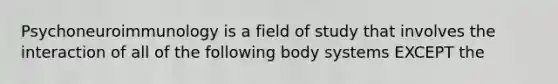 Psychoneuroimmunology is a field of study that involves the interaction of all of the following body systems EXCEPT the