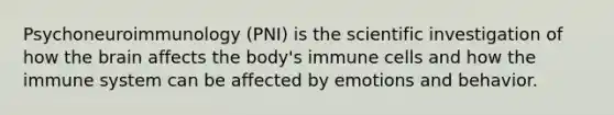 Psychoneuroimmunology (PNI) is the scientific investigation of how the brain affects the body's immune cells and how the immune system can be affected by emotions and behavior.