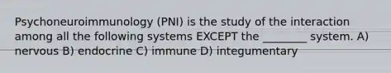 Psychoneuroimmunology (PNI) is the study of the interaction among all the following systems EXCEPT the ________ system. A) nervous B) endocrine C) immune D) integumentary