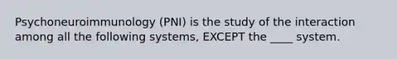 Psychoneuroimmunology (PNI) is the study of the interaction among all the following systems, EXCEPT the ____ system.