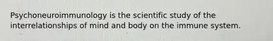 Psychoneuroimmunology is the scientific study of the interrelationships of mind and body on the immune system.