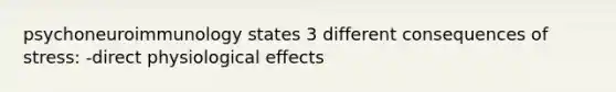 psychoneuroimmunology states 3 different consequences of stress: -direct physiological effects