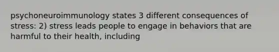 psychoneuroimmunology states 3 different consequences of stress: 2) stress leads people to engage in behaviors that are harmful to their health, including