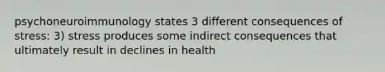 psychoneuroimmunology states 3 different consequences of stress: 3) stress produces some indirect consequences that ultimately result in declines in health