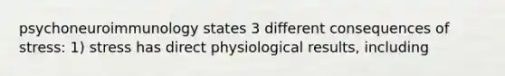 psychoneuroimmunology states 3 different consequences of stress: 1) stress has direct physiological results, including