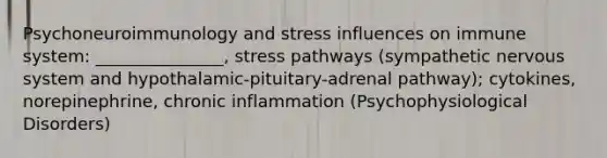 Psychoneuroimmunology and stress influences on immune system: _______________, stress pathways (sympathetic nervous system and hypothalamic-pituitary-adrenal pathway); cytokines, norepinephrine, chronic inflammation (Psychophysiological Disorders)