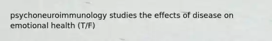 psychoneuroimmunology studies the effects of disease on emotional health (T/F)