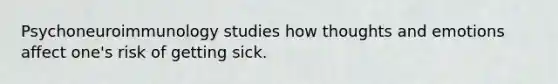 Psychoneuroimmunology studies how thoughts and emotions affect one's risk of getting sick.