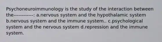 Psychoneuroimmunology is the study of the interaction between the------------: a.nervous system and the hypothalamic system b.nervous system and the immune system.. c.psychological system and the nervous system d.repression and the immune system.