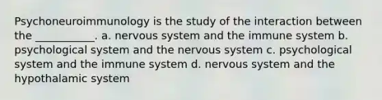 Psychoneuroimmunology is the study of the interaction between the ___________. a. <a href='https://www.questionai.com/knowledge/kThdVqrsqy-nervous-system' class='anchor-knowledge'>nervous system</a> and the immune system b. psychological system and the nervous system c. psychological system and the immune system d. nervous system and the hypothalamic system