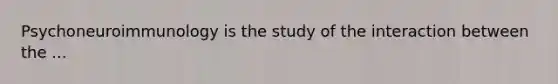 Psychoneuroimmunology is the study of the interaction between the ...