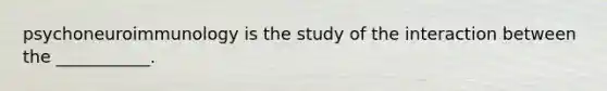 psychoneuroimmunology is the study of the interaction between the ___________.