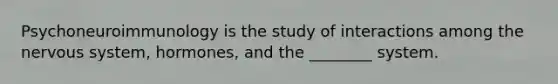 Psychoneuroimmunology is the study of interactions among the nervous system, hormones, and the ________ system.