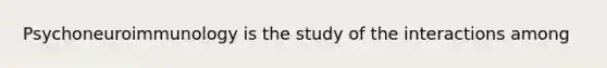 Psychoneuroimmunology is the study of the interactions among