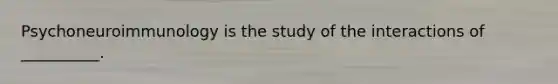 Psychoneuroimmunology is the study of the interactions of __________.