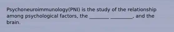 Psychoneuroimmunology(PNI) is the study of the relationship among psychological factors, the ________ _________, and the brain.