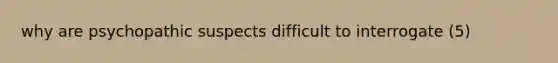why are psychopathic suspects difficult to interrogate (5)