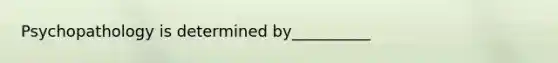 Psychopathology is determined by__________