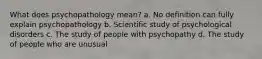 What does psychopathology mean? a. No definition can fully explain psychopathology b. Scientific study of psychological disorders c. The study of people with psychopathy d. The study of people who are unusual