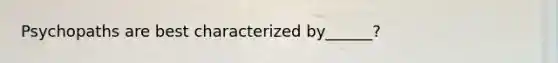 Psychopaths are best characterized by______?