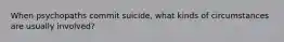 When psychopaths commit suicide, what kinds of circumstances are usually involved?