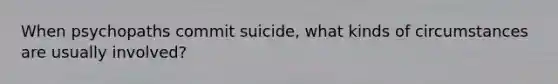 When psychopaths commit suicide, what kinds of circumstances are usually involved?