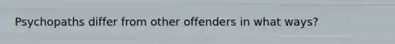 Psychopaths differ from other offenders in what ways?