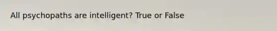 All psychopaths are intelligent? True or False