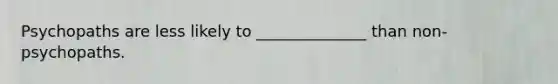 Psychopaths are less likely to ______________ than non-psychopaths.