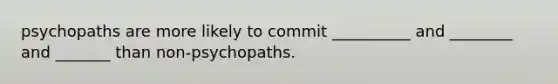 psychopaths are more likely to commit __________ and ________ and _______ than non-psychopaths.