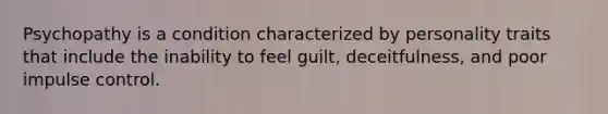 Psychopathy is a condition characterized by personality traits that include the inability to feel guilt, deceitfulness, and poor impulse control.