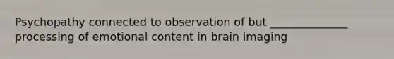 Psychopathy connected to observation of but ______________ processing of emotional content in brain imaging