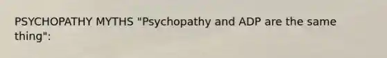 PSYCHOPATHY MYTHS "Psychopathy and ADP are the same thing":