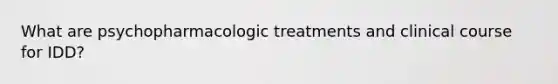 What are psychopharmacologic treatments and clinical course for IDD?