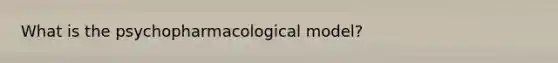 What is the psychopharmacological model?