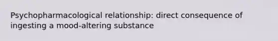 Psychopharmacological relationship: direct consequence of ingesting a mood-altering substance