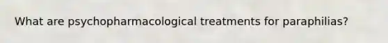 What are psychopharmacological treatments for paraphilias?