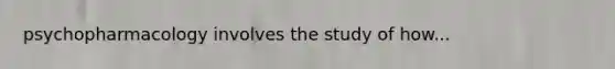 psychopharmacology involves the study of how...